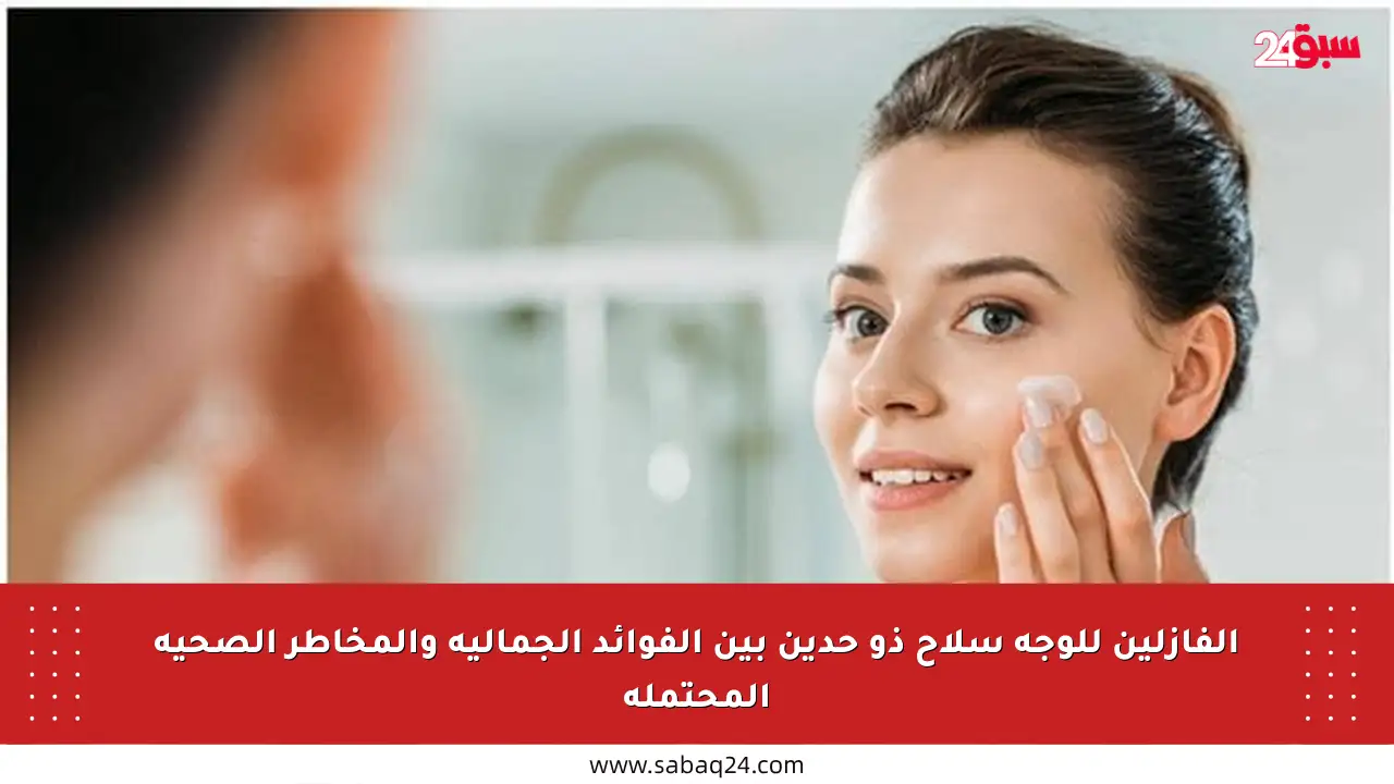 الفازلين للوجه سلاح ذو حدين بين الفوائد الجمالية والمخاطر الصحية المحتملة